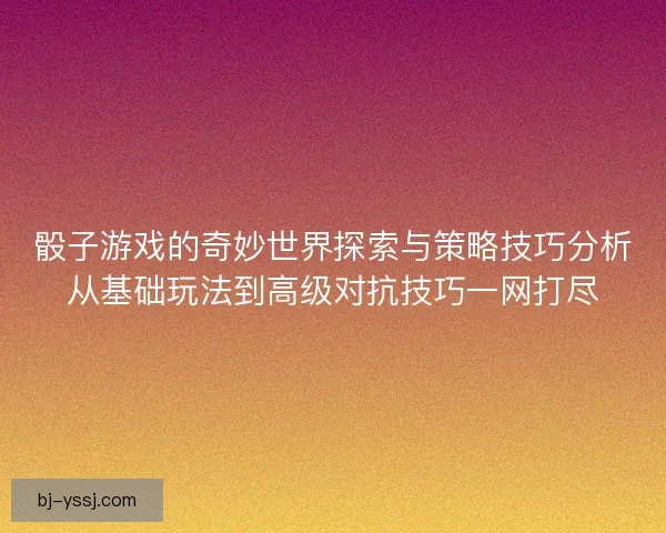 骰子游戏的奇妙世界探索与策略技巧分析从基础玩法到高级对抗技巧一网打尽