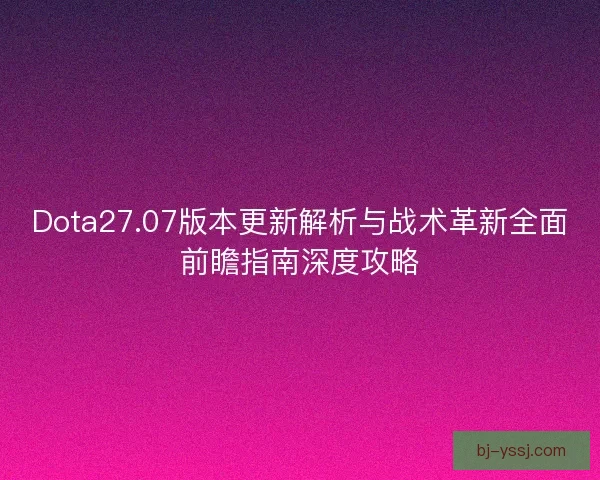 Dota27.07版本更新解析与战术革新全面前瞻指南深度攻略