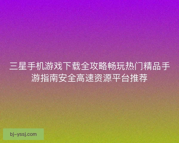三星手机游戏下载全攻略畅玩热门精品手游指南安全高速资源平台推荐