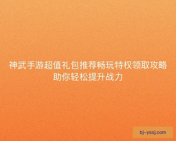 神武手游超值礼包推荐畅玩特权领取攻略助你轻松提升战力