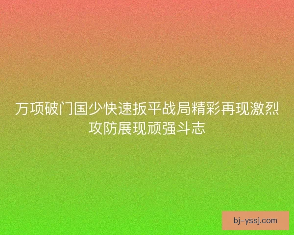 万项破门国少快速扳平战局精彩再现激烈攻防展现顽强斗志