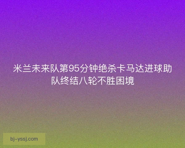 米兰未来队第95分钟绝杀卡马达进球助队终结八轮不胜困境