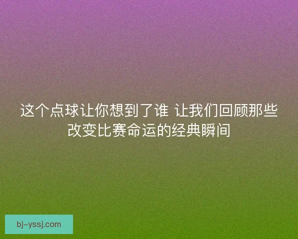 这个点球让你想到了谁 让我们回顾那些改变比赛命运的经典瞬间