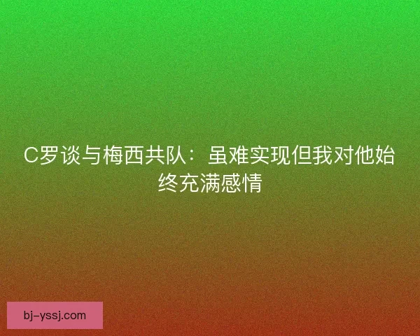 C罗谈与梅西共队：虽难实现但我对他始终充满感情