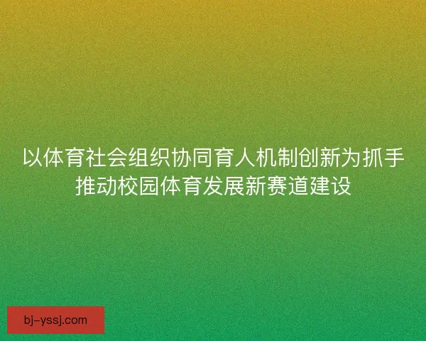 以体育社会组织协同育人机制创新为抓手推动校园体育发展新赛道建设