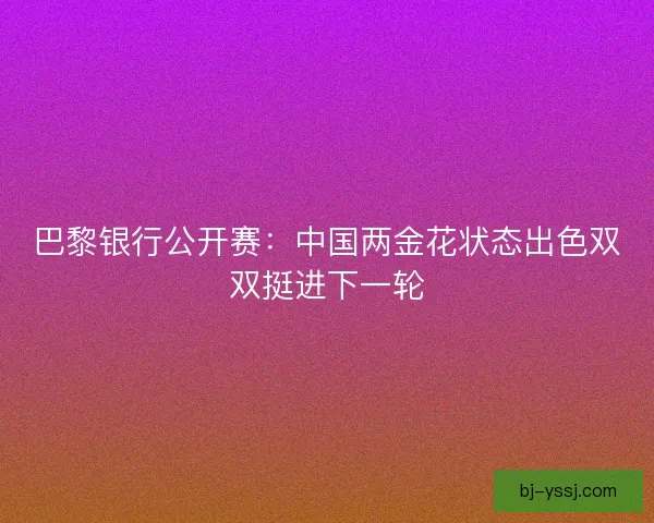巴黎银行公开赛：中国两金花状态出色双双挺进下一轮