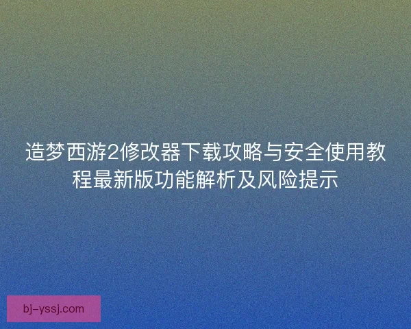 造梦西游2修改器下载攻略与安全使用教程最新版功能解析及风险提示